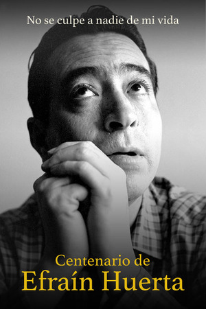 No Se Culpe a Nadie de mi Vida. Centenario de Efraín Huerta